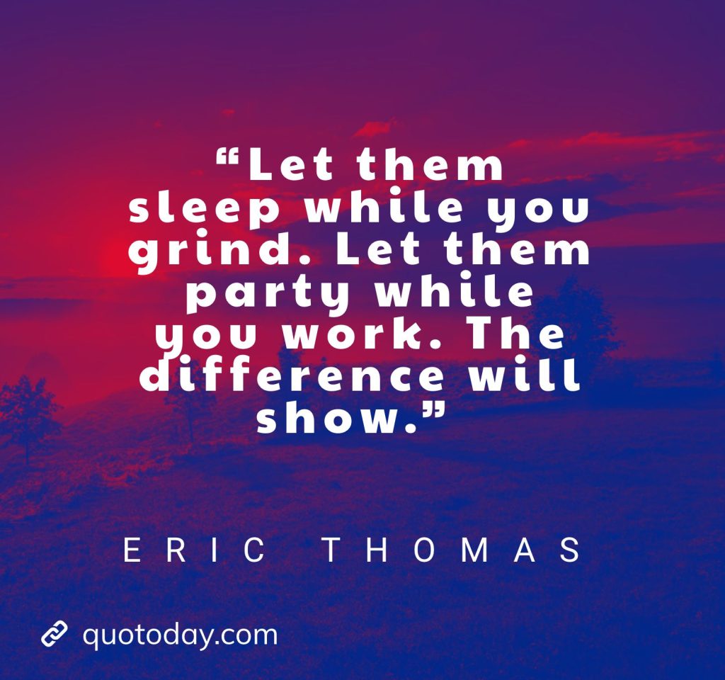 4. “Let them sleep while you grind. Let them party while you work. The difference will show.” – Eric Thomas