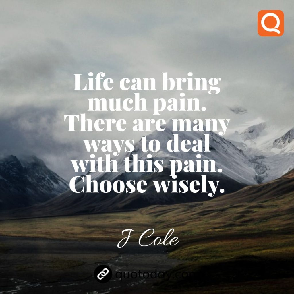 4. Life can bring much pain. There are many ways to deal with this pain. Choose wisely.” – J Cole