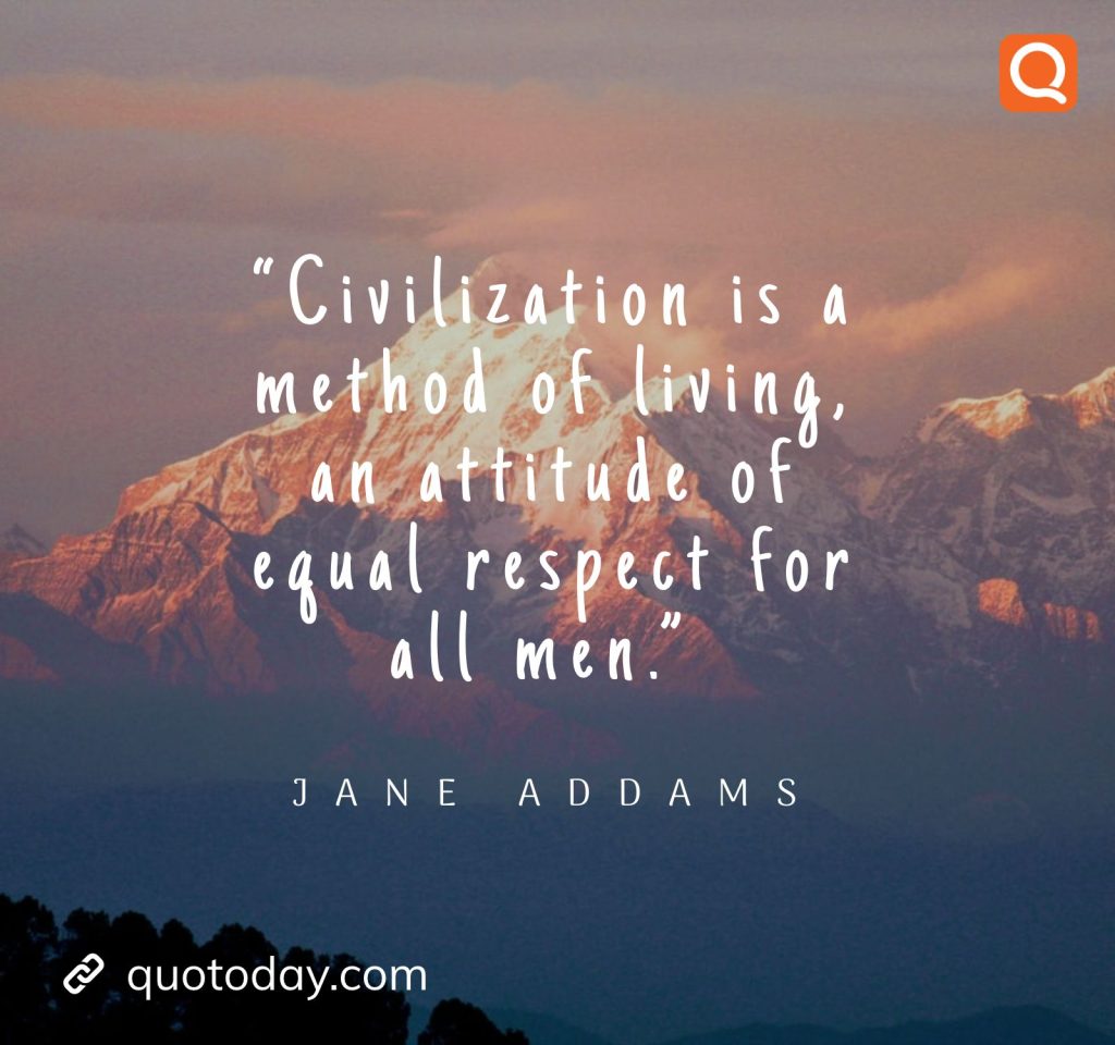 4. “Civilization is a method of living, an attitude of equal respect for all men.” – Jane Addams.

