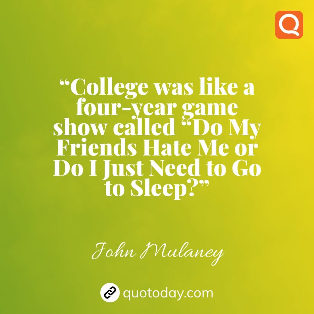 4. “College was like a four-year game show called “Do My Friends Hate Me or Do I Just Need to Go to Sleep?”  – John Mulaney