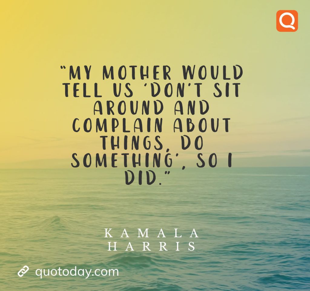 4. “My mother would tell us ‘Don’t sit around and complain about things, do something’, so I did.” – Kamala Harris