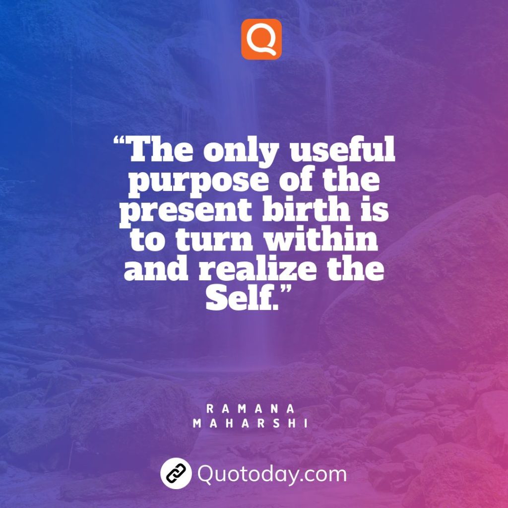 4. “The only useful purpose of the present birth is to turn within and realize the Self.” — Ramana Maharshi