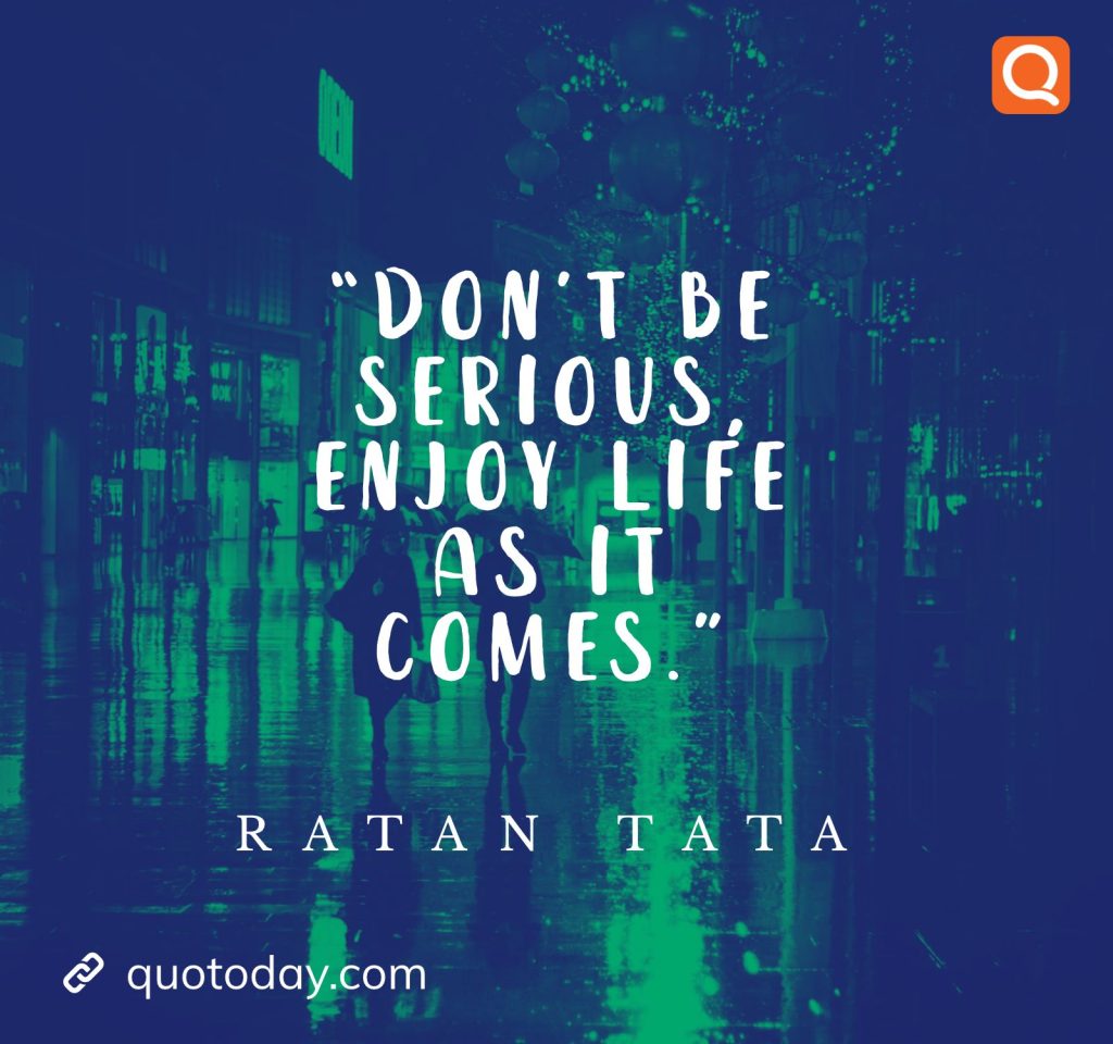 4. “Don’t be serious, enjoy life as it comes.” - Ratan Tata