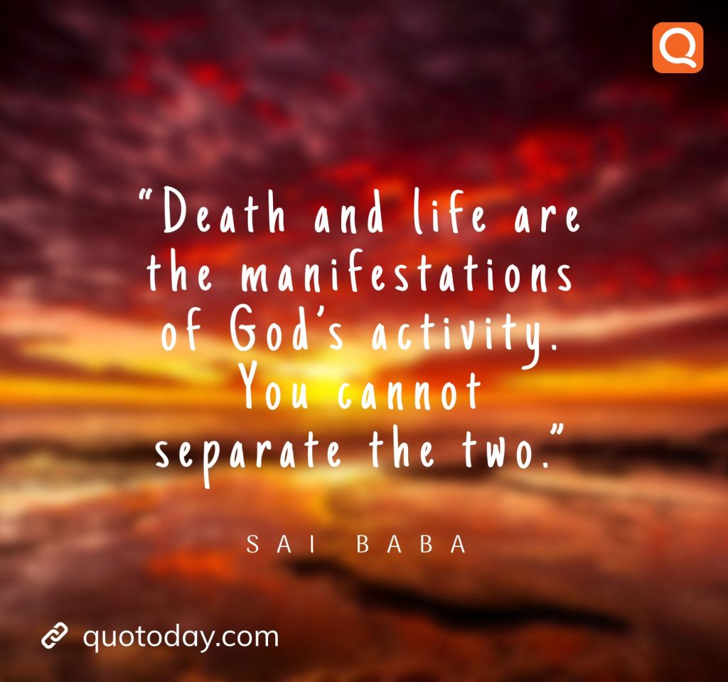 4. "Death and life are the manifestations of God’s activity. You cannot separate the two." -  Sai Baba