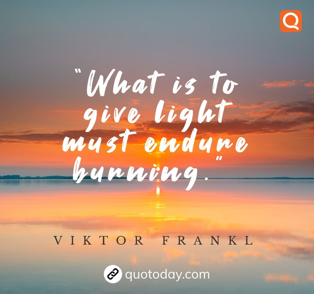 4. “What is to give light must endure burning.”  – Viktor Frankl