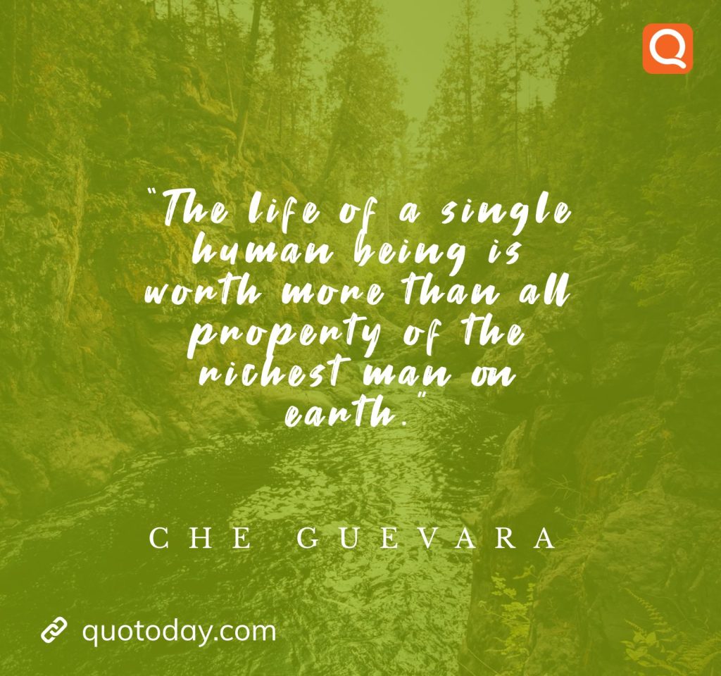 5. “The life of a single human being is worth more than all property of the richest man on earth.”  - Che Guevara