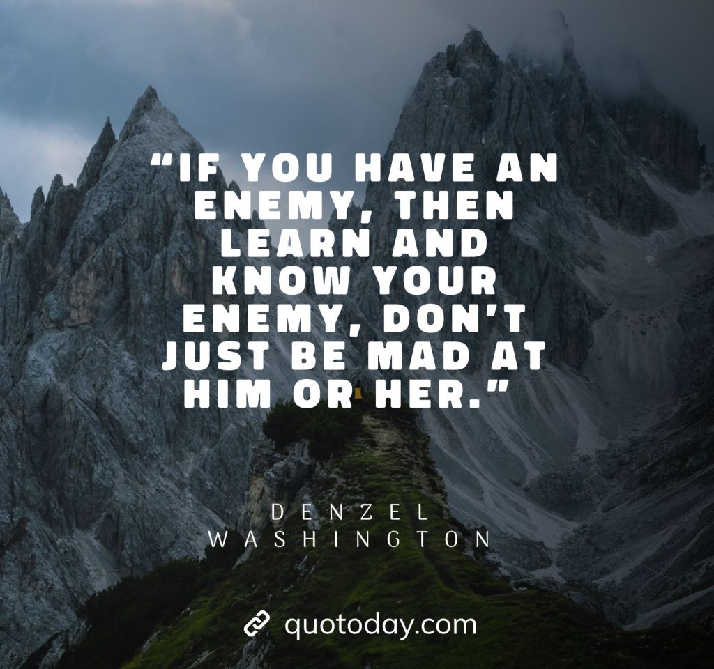 5. “If you have an enemy, then learn and know your enemy, don’t just be mad at him or her.” – Denzel Washington