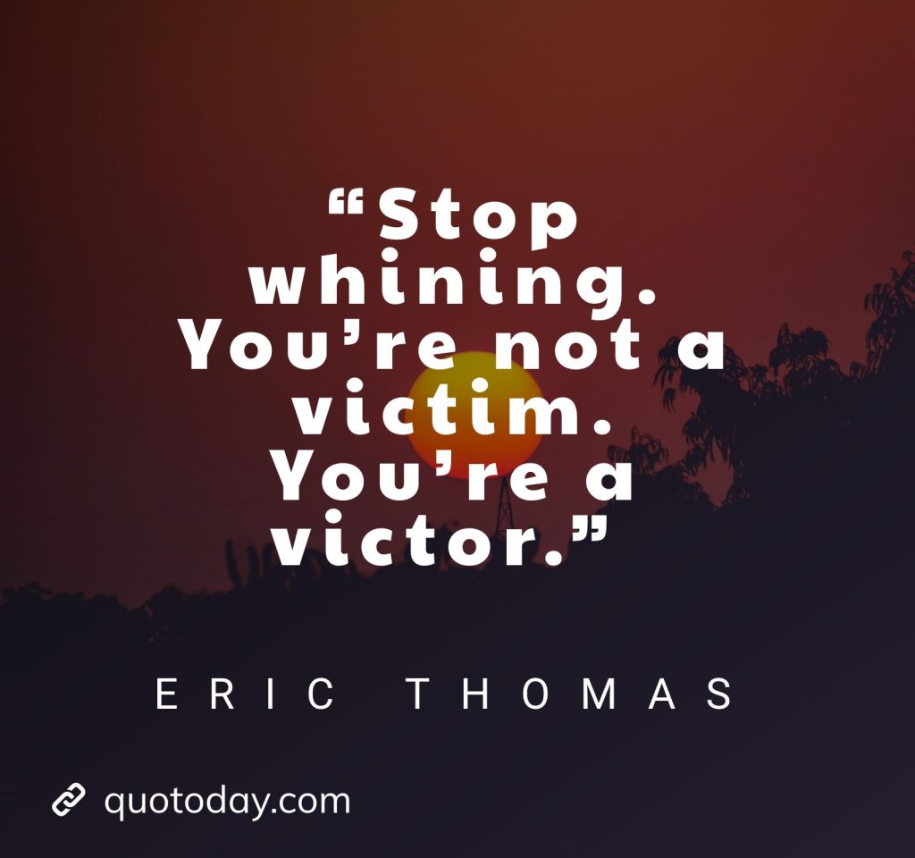 5. “Stop whining. You’re not a victim. You’re a victor.” – Eric Thomas