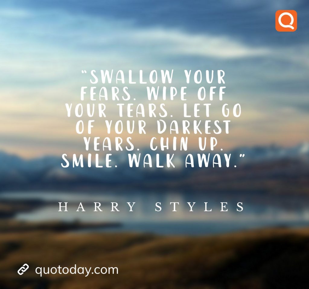 5. “Swallow your fears. Wipe off your tears. Let go of your darkest years. Chin up. Smile. Walk away."- Harry Styles