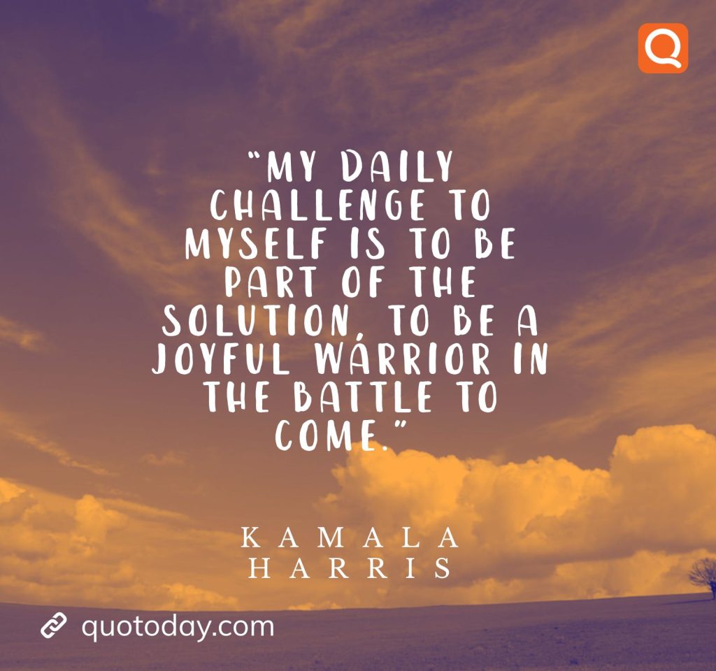 5. “My daily challenge to myself is to be part of the solution, to be a joyful warrior in the battle to come.” – Kamala Harris