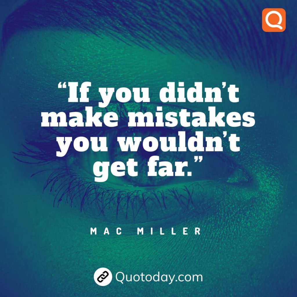 5. “If you didn’t make mistakes you wouldn’t get far.” – Mac Miller