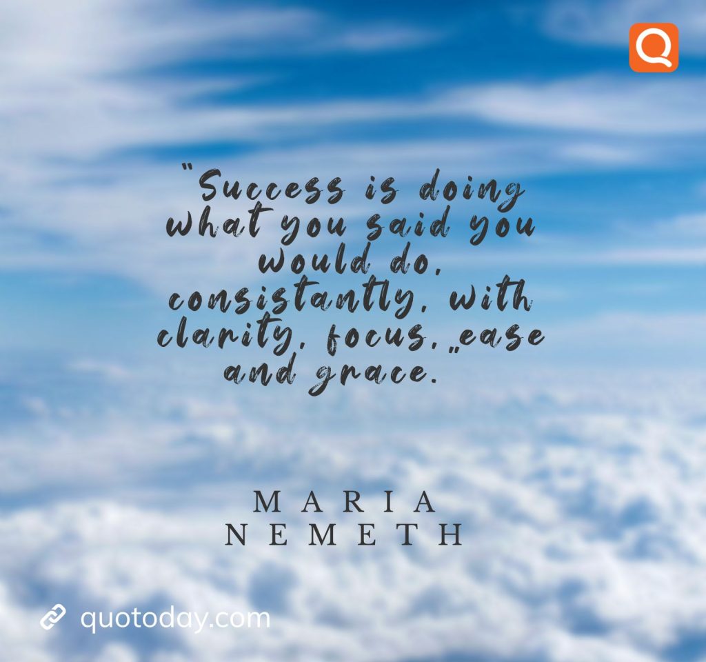 5. "Success is doing what you said you would do, consistantly, with clarity, focus, ease and grace." - Maria Nemeth