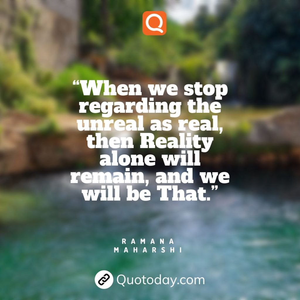 5. “When we stop regarding the unreal as real, then Reality alone will remain, and we will be That.”— Ramana Maharshi