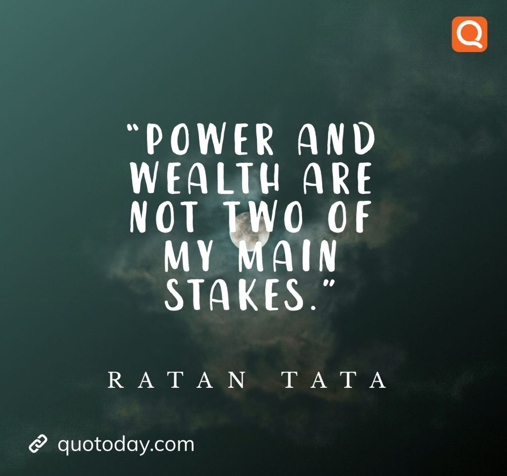 5. “Power and wealth are not two of my main stakes.” - Ratan Tata