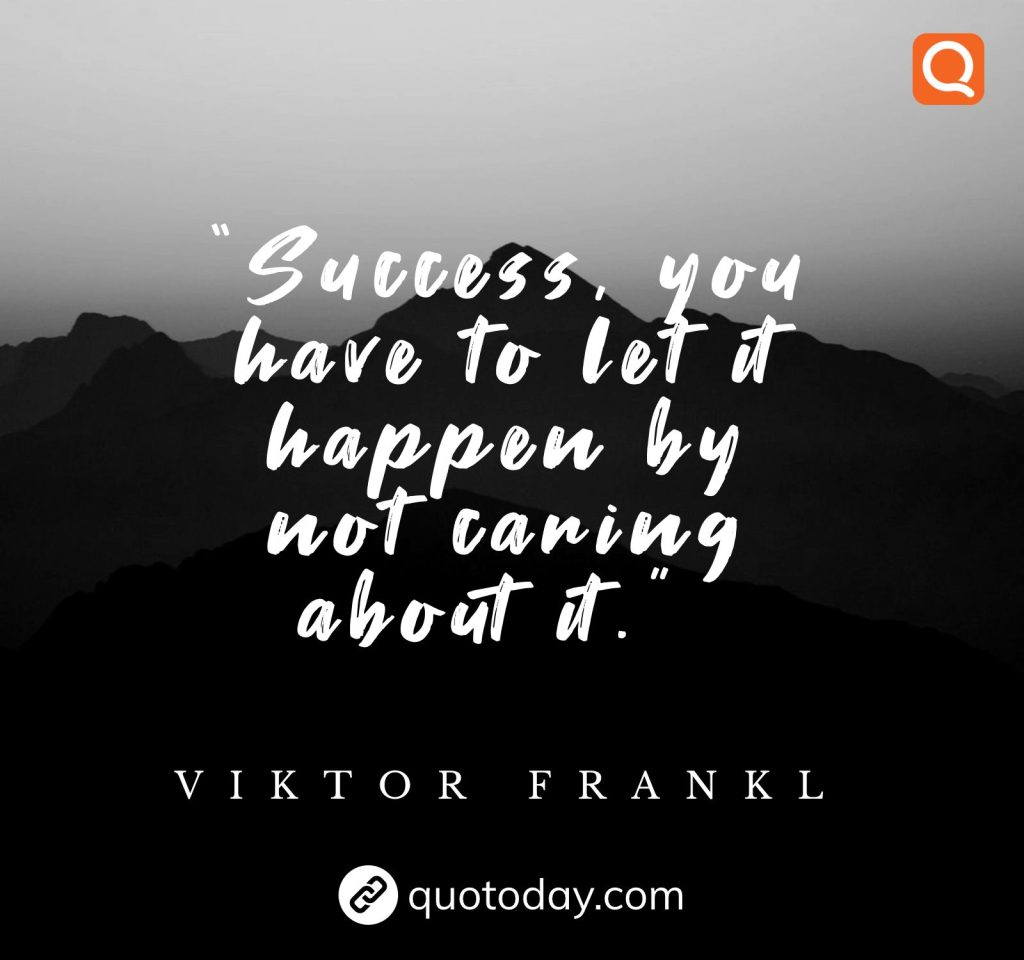 5. “Success, you have to let it happen by not caring about it.”  – Viktor Frankl quotes