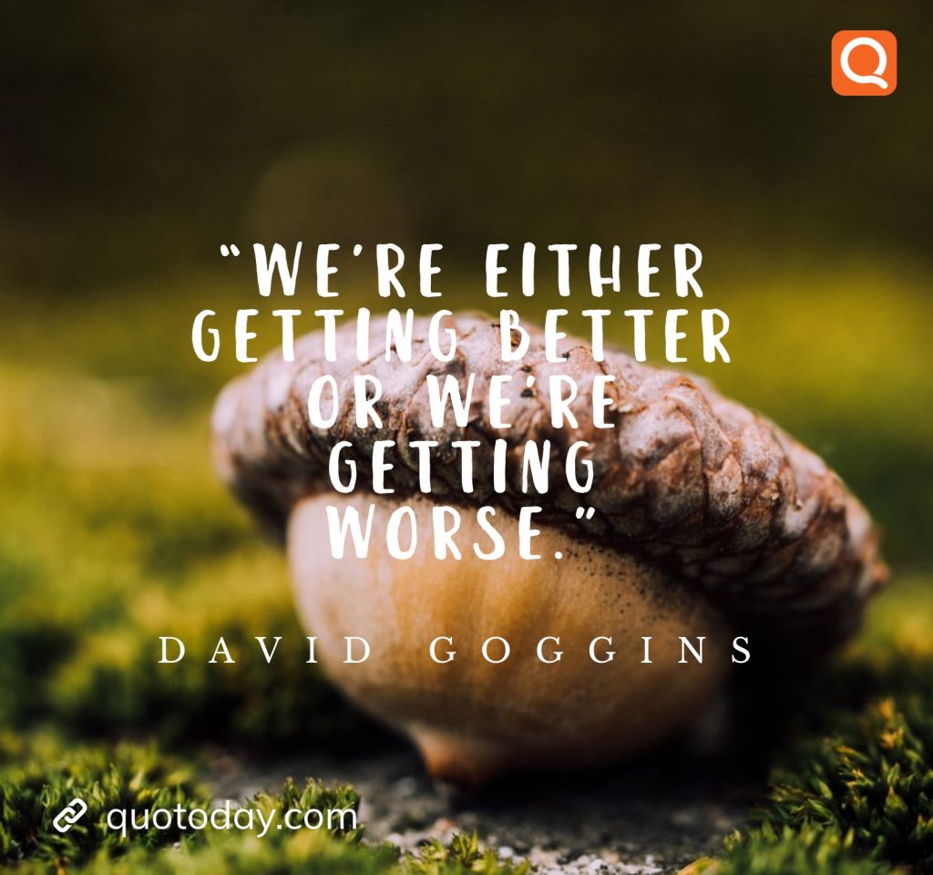 6. “We’re either getting better or we’re getting worse.” ― David Goggins

