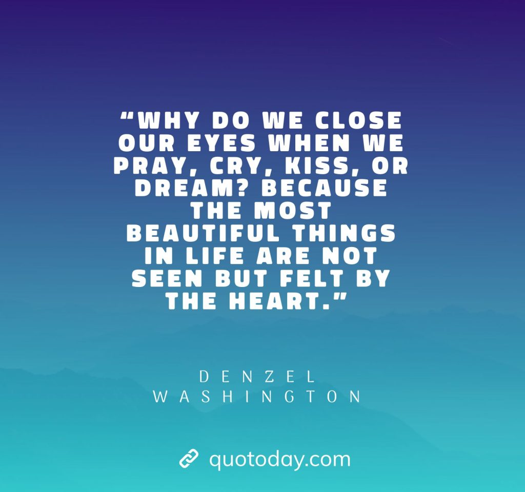 6. “Why do we close our eyes when we pray, cry, kiss, or dream? Because the most beautiful things in life are not seen but felt by the heart.” – Denzel Washington