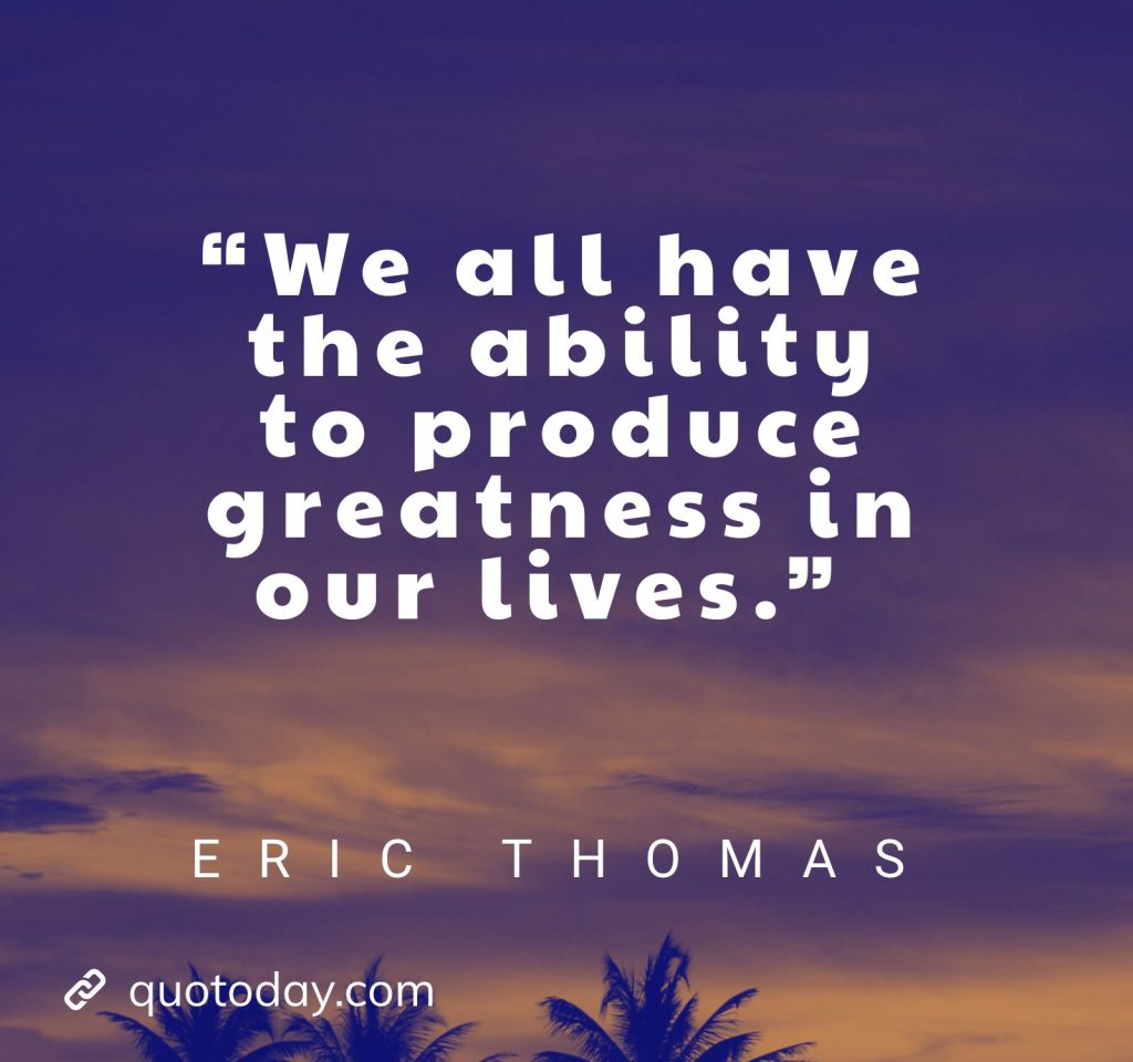 6. “We all have the ability to produce greatness in our lives.” – Eric Thomas