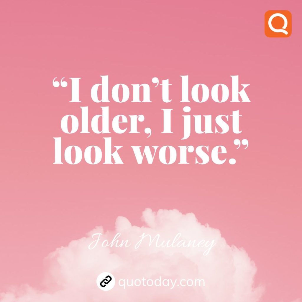 6. “I don’t look older, I just look worse.”  – John Mulaney