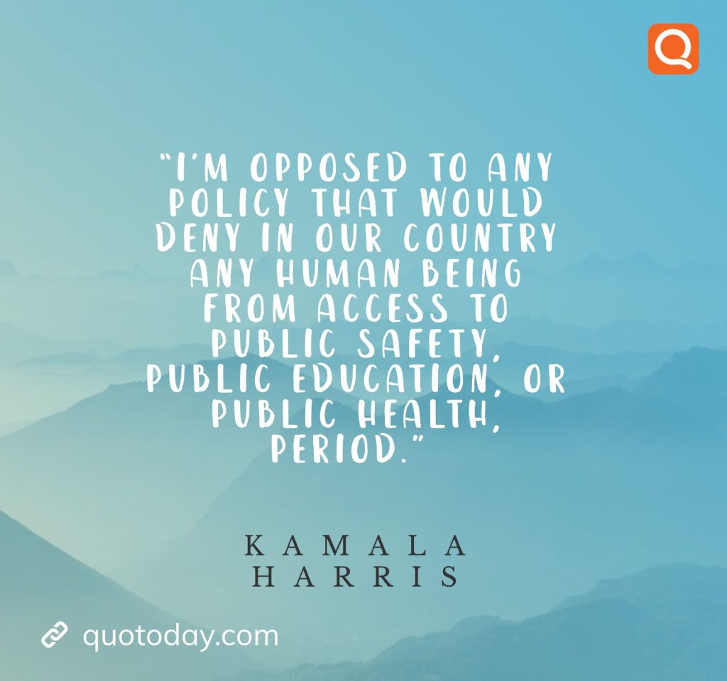 6. “I’m opposed to any policy that would deny in our country any human being from access to public safety, public education, or public health, period.” - Kamala Harris