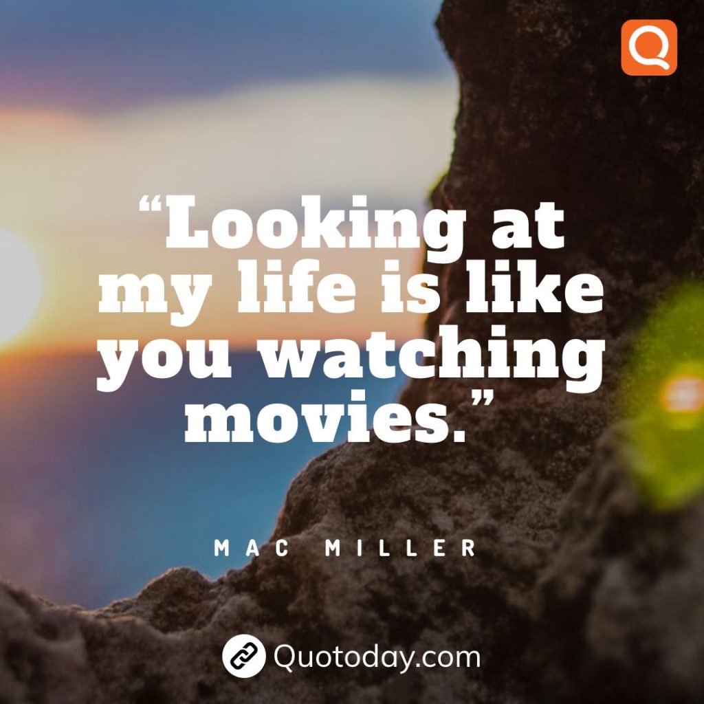 6. “Looking at my life is like you watching movies.” – Mac Miller