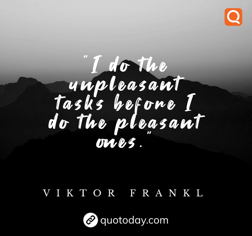 6. I do the unpleasant tasks before I do the pleasant ones.  – Viktor Frankl