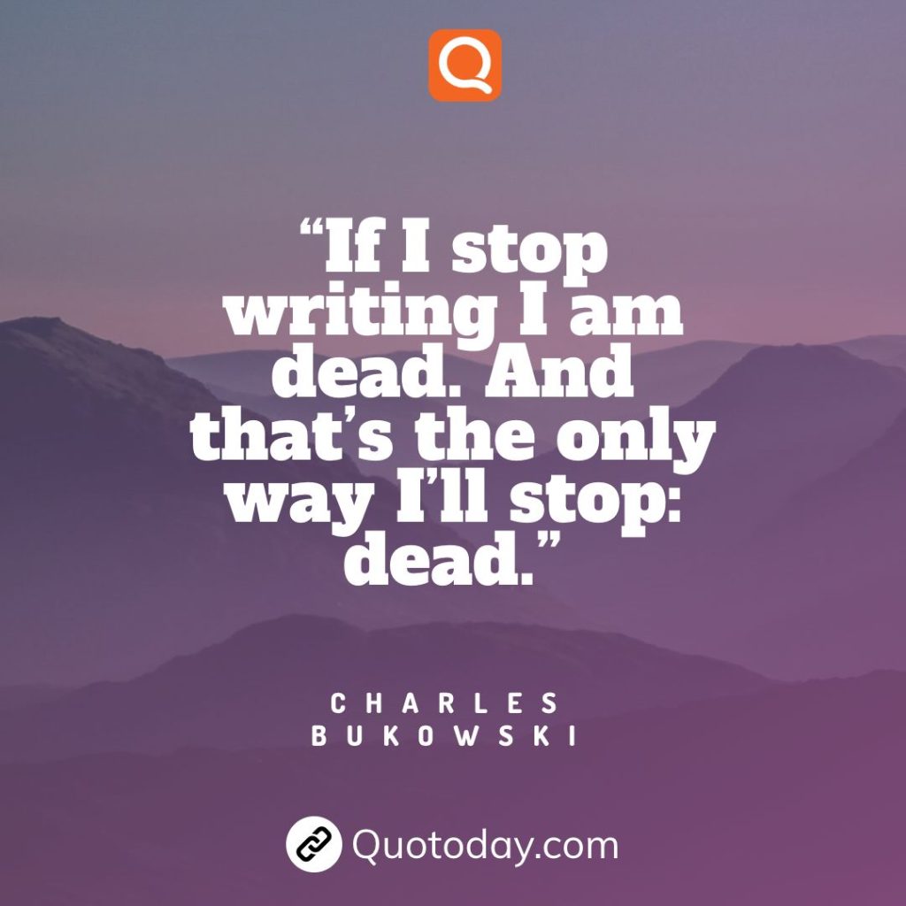 7. “If I stop writing I am dead. And that’s the only way I’ll stop: dead.” – Charles Bukowski

