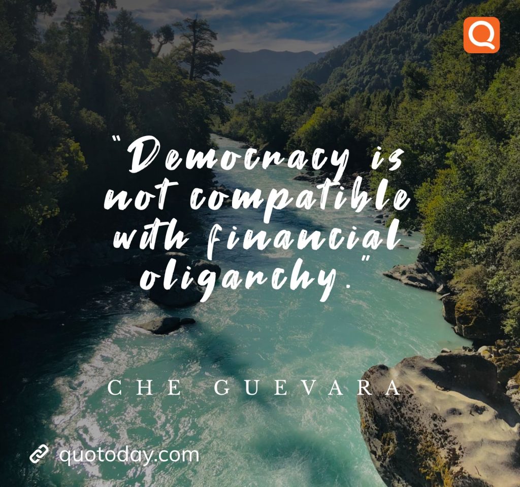 7. “Democracy is not compatible with financial oligarchy.”  - Che Guevara