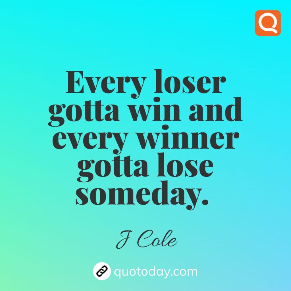 7. Every loser gotta win and every winner gotta lose someday. – J Cole