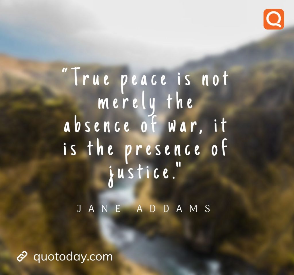 7. “True peace is not merely the absence of war, it is the presence of justice. – Jane Addams.

