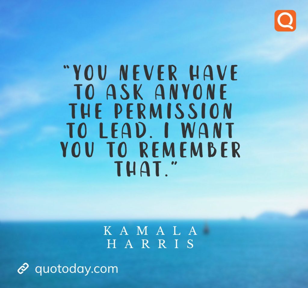 7. “You never have to ask anyone the permission to lead. I want you to remember that.” – Kamala Harris