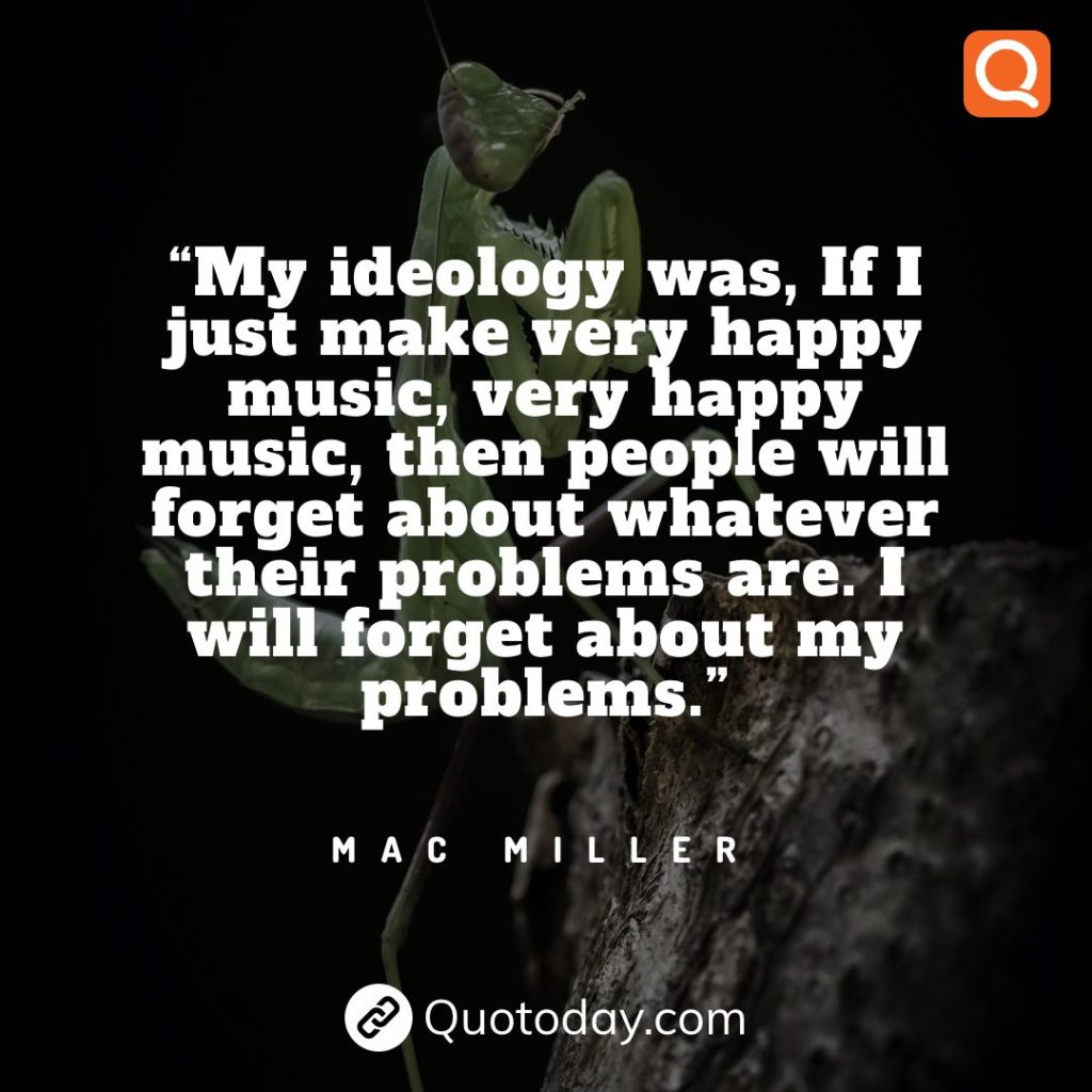 7. “My ideology was, If I just make very happy music, very happy music, then people will forget about whatever their problems are. I will forget about my problems.” – Mac Miller