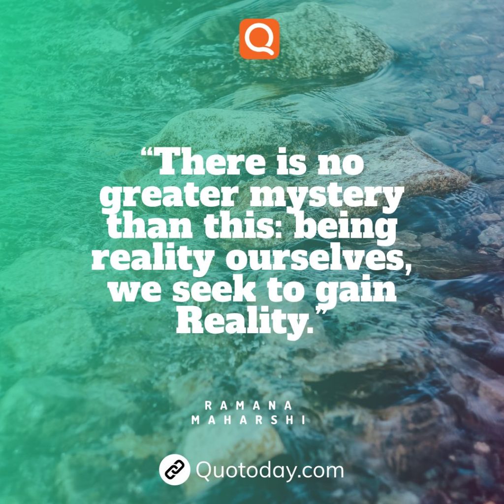 7. “There is no greater mystery than this: being reality ourselves, we seek to gain Reality.”— Ramana Maharshi