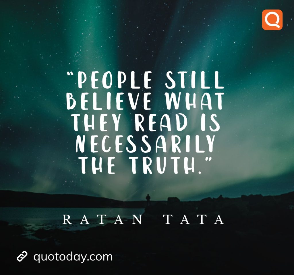 7. “People still believe what they read is necessarily the truth.” - Ratan Tata