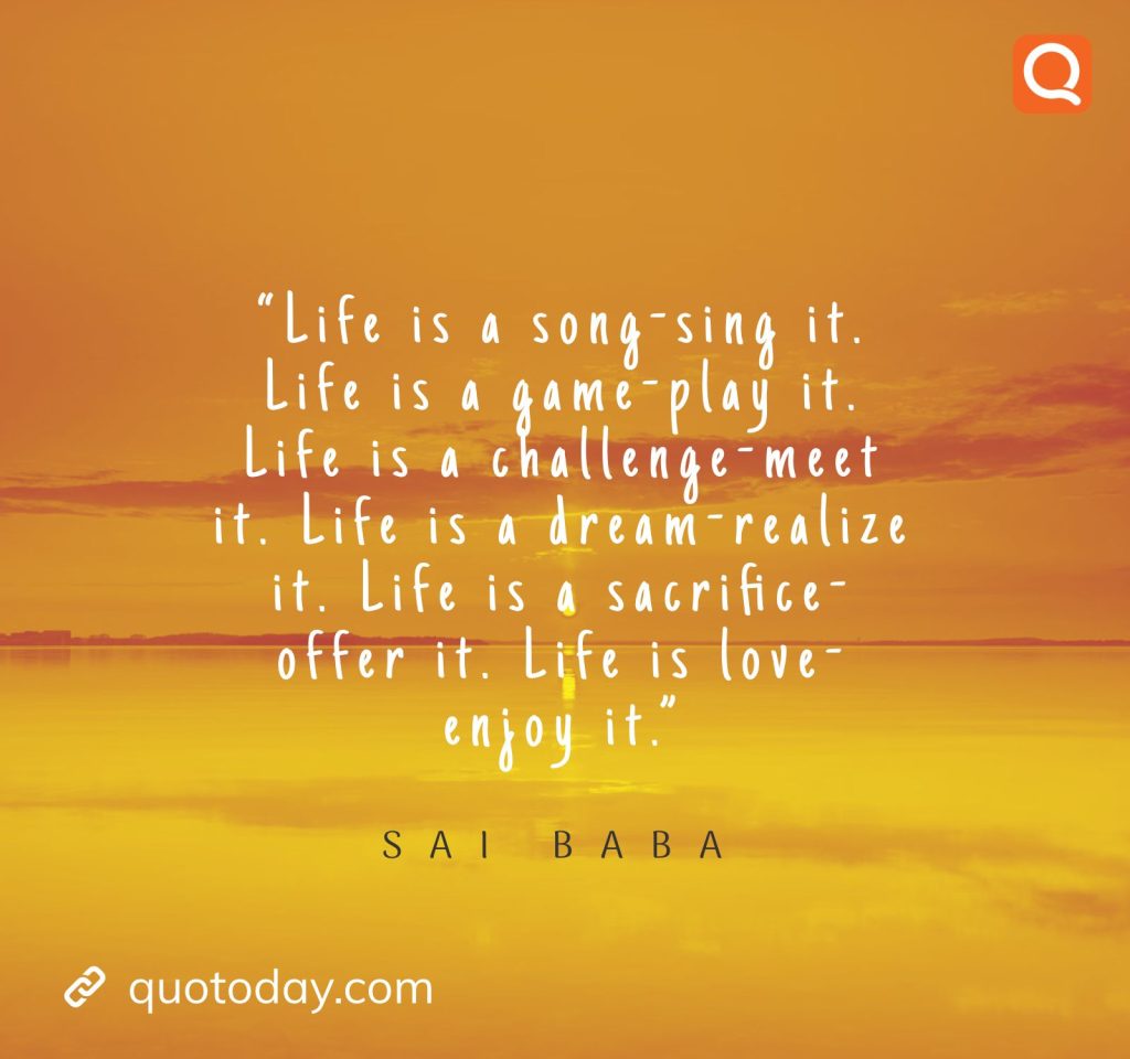 7. “Life is a song-sing it. Life is a game-play it. Life is a challenge-meet it. Life is a dream-realize it. Life is a sacrifice-offer it. Life is love-enjoy it.” -  Sai Baba