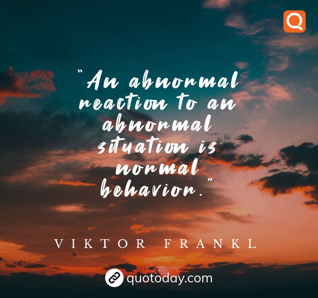 7. “An abnormal reaction to an abnormal situation is normal behavior.” -Viktor Frankl.”  – Viktor Frankl