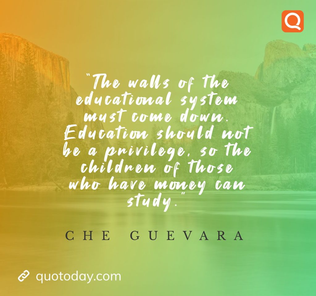 8. “The walls of the educational system must come down. Education should not be a privilege, so the children of those who have money can study.”  - Che Guevara