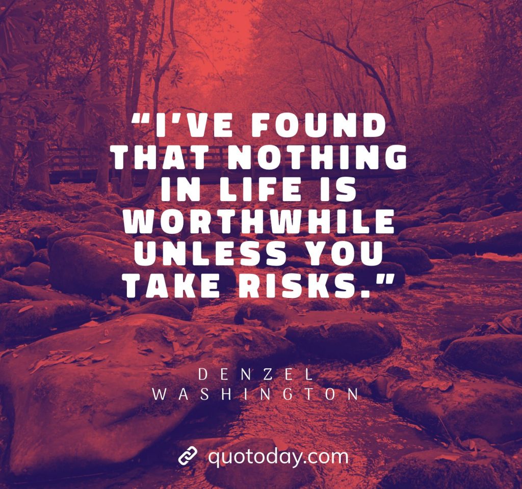 8. “I’ve found that nothing in life is worthwhile unless you take risks.” – Denzel Washington