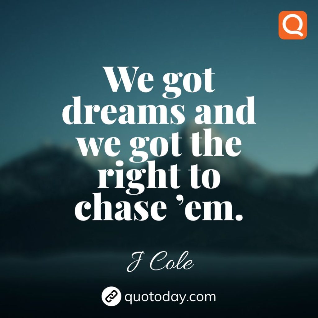 8. We got dreams and we got the right to chase ’em. - J Cole