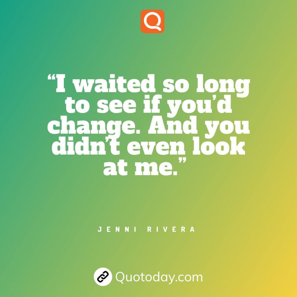 8. “I waited so long to see if you’d change. And you didn’t even look at me.” - Jenni Rivera quotes