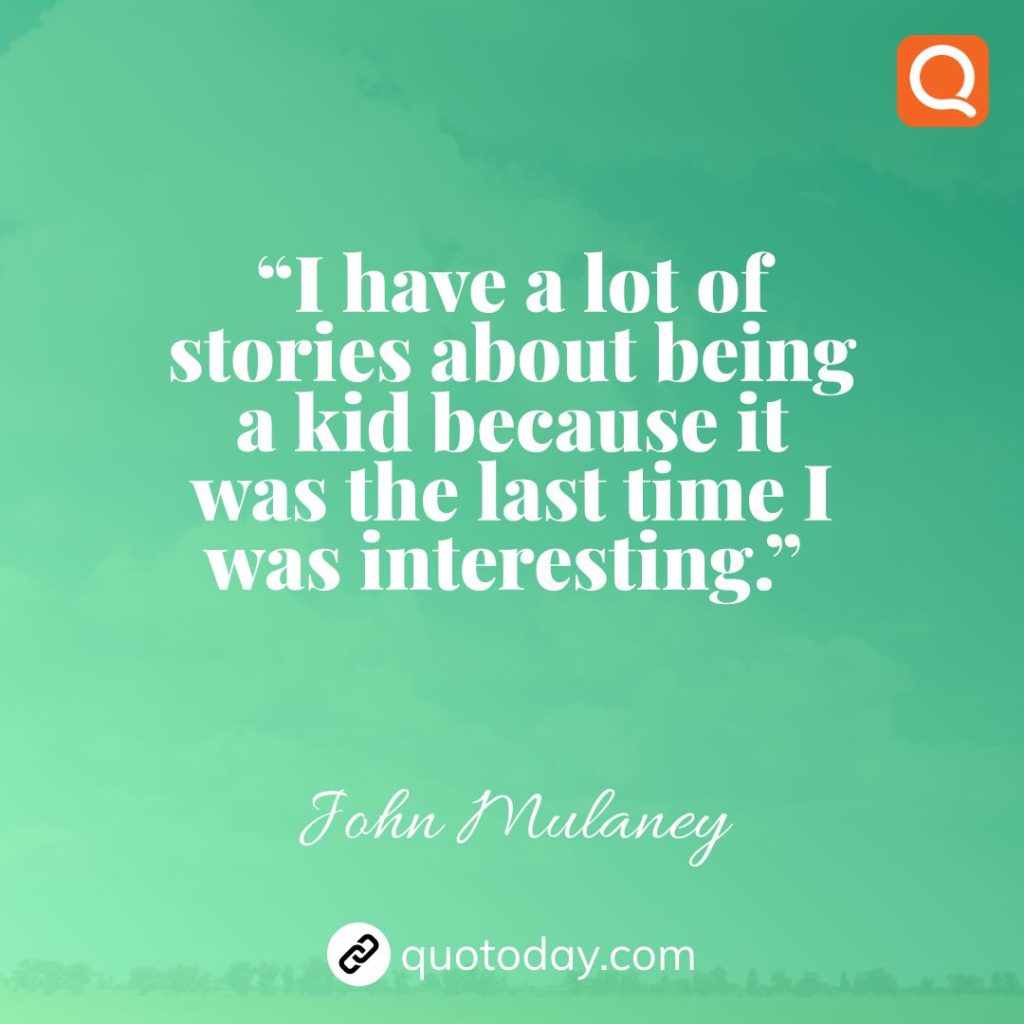 8. “I have a lot of stories about being a kid because it was the last time I was interesting.”  – John Mulaney