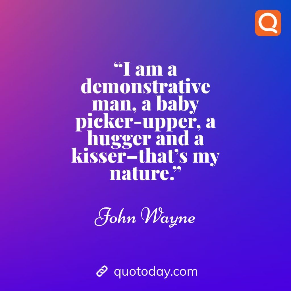 8. “I am a demonstrative man, a baby picker-upper, a hugger and a kisser--that's my nature." – John Wayne