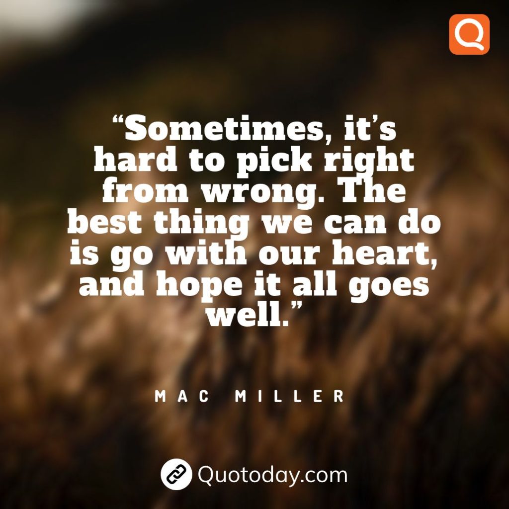 8. “Sometimes, it’s hard to pick right from wrong. The best thing we can do is go with our heart, and hope it all goes well.” – Mac Miller