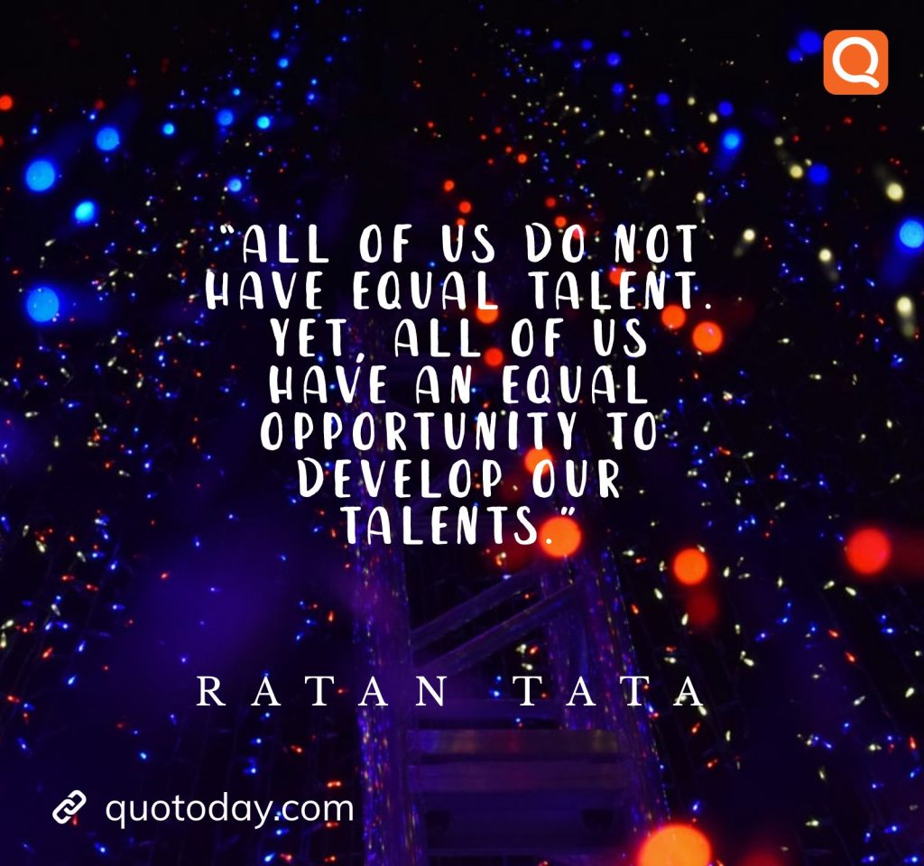 8. “All of us do not have equal talent. Yet, all of us have an equal opportunity to develop our talents.” - Ratan Tata