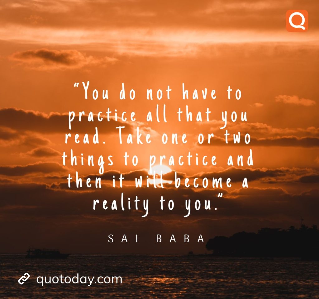 8. “You do not have to practice all that you read. Take one or two things to practice and then it will become a reality to you.” - Sai Baba