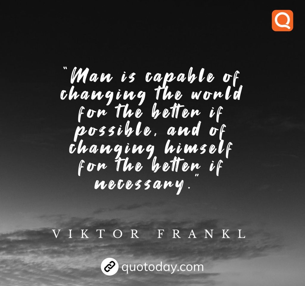 8. “Man is capable of changing the world for the better if possible, and of changing himself for the better if necessary.”  – Viktor Frankl