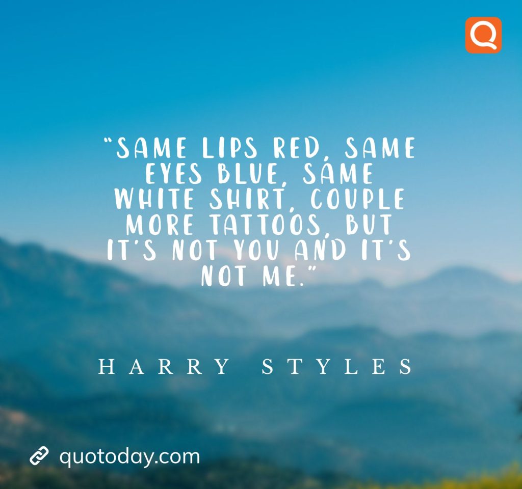 9. "Same lips red, same eyes blue, same white shirt, couple more tattoos, but it's not you and it's not me."- Harry Styles