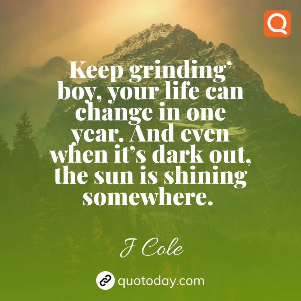 9. Keep grinding’ boy, your life can change in one year. And even when it’s dark out, the sun is shining somewhere. – J Cole