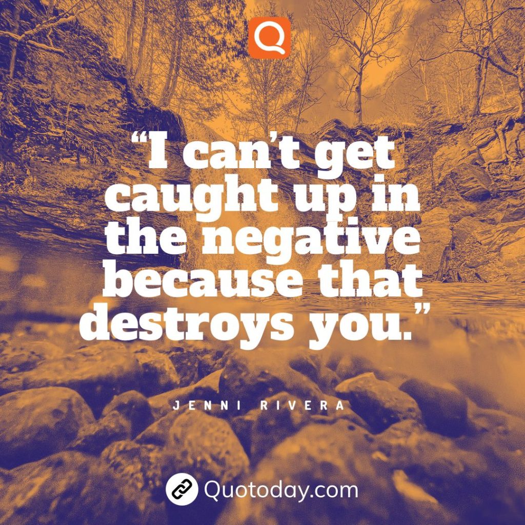 9. “I can’t get caught up in the negative because that destroys you.” - Jenni Rivera quotes