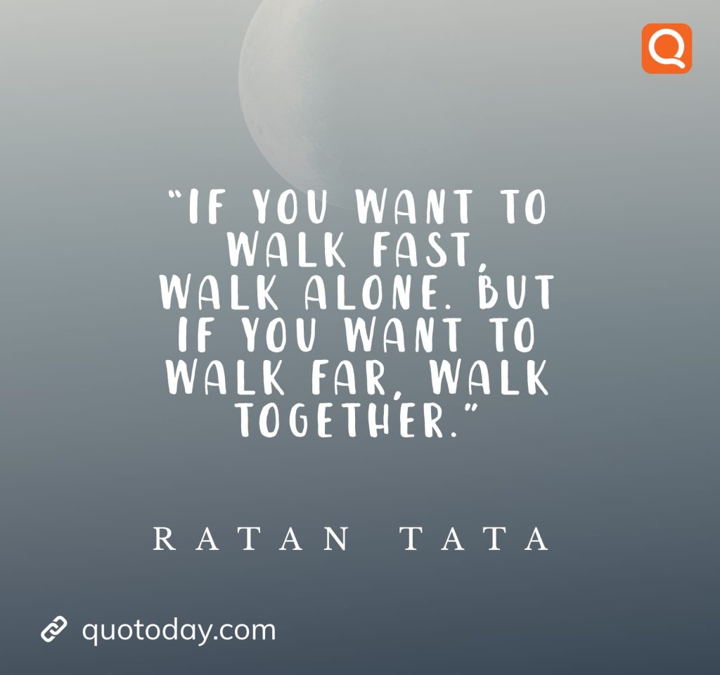 9. “If you want to walk fast, walk alone. But if you want to walk far, walk together.” - Ratan Tata